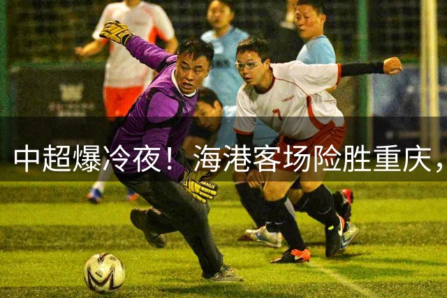 中超爆冷夜！海港客场险胜重庆，莱昂纳多双响救主