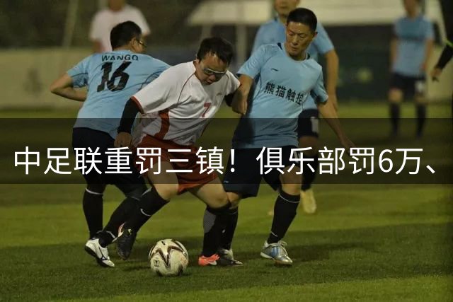 中足联重罚三镇！俱乐部罚6万、赛区罚2万+部分看台实施无观众1场
