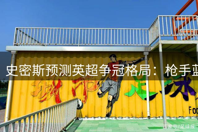 史密斯预测英超争冠格局：枪手蓝月双雄会 仍看好阿森纳卫冕