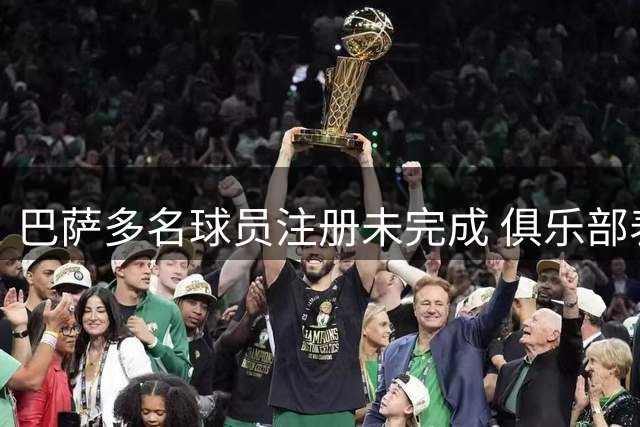 巴萨多名球员注册未完成 俱乐部表示进展顺利