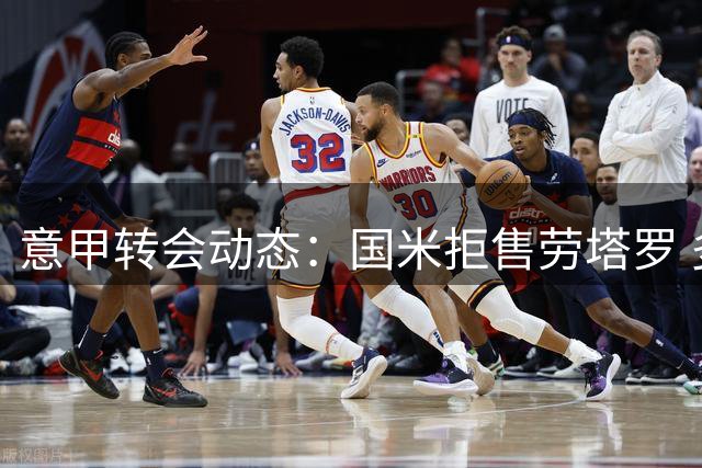 意甲转会动态：国米拒售劳塔罗 多队争冠形势解析