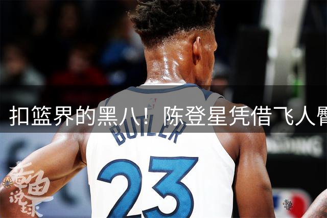 扣篮界的黑八！陈登星凭借飞人臀下换手坐扣 淘汰NBA扣篮王麦克朗