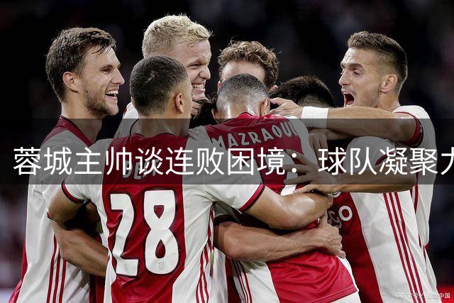 蓉城主帅谈连败困境：球队凝聚力仍在 目标依然坚定