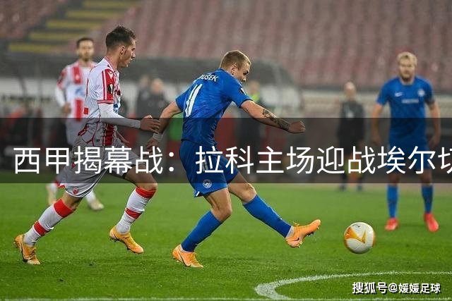 西甲揭幕战：拉科主场迎战埃尔切 期待复仇之战