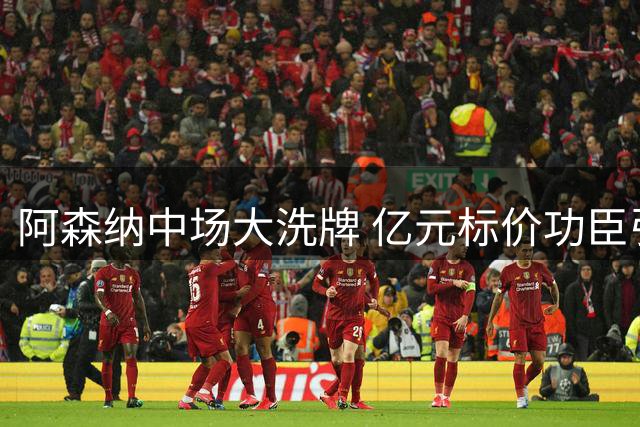 阿森纳中场大洗牌 亿元标价功臣引豪门争夺